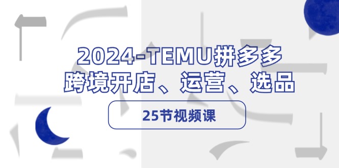 2024-TEMU拼多多·跨境开店、运营、选品(25节视频课-乐码云集