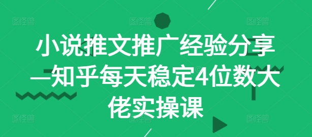 小说推文推广经验分享—知乎每天稳定4位数大佬实操课-乐码云集