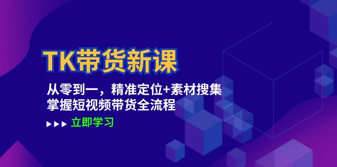 TK带货新课：从零到一，精准定位+素材搜集 掌握短视频带货全流程-乐码云集