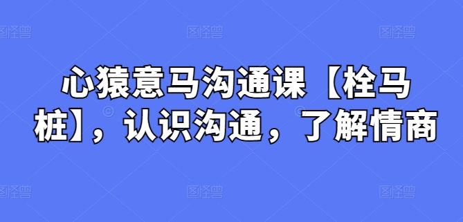 心猿意马沟通课【栓马桩】，认识沟通，了解情商-乐码云集