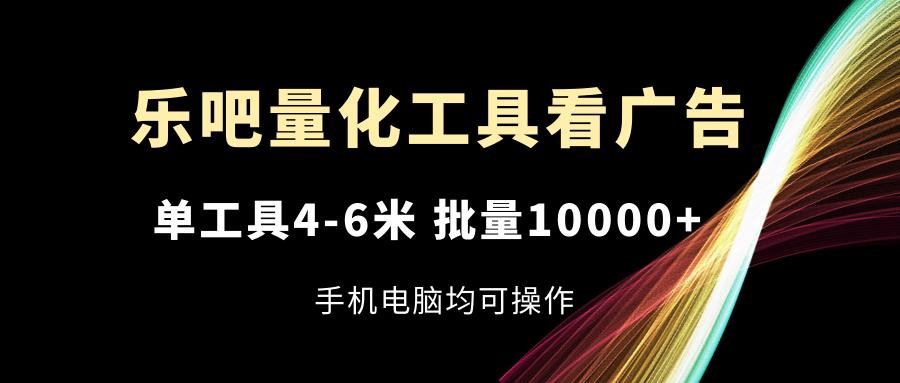 乐吧量化工具看广告，单工具4-6米，批量10000+，手机电脑均可操作-乐码云集