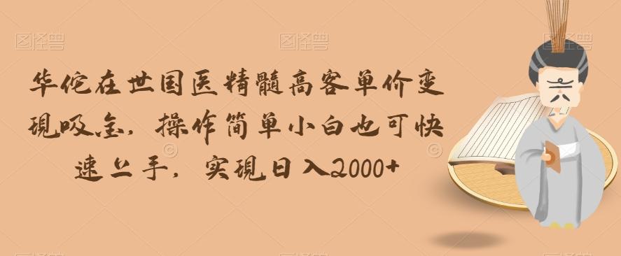 华佗在世国医精髓高客单价变现吸金，操作简单小白也可快速上手，实现日入2000+【揭秘】-乐码云集