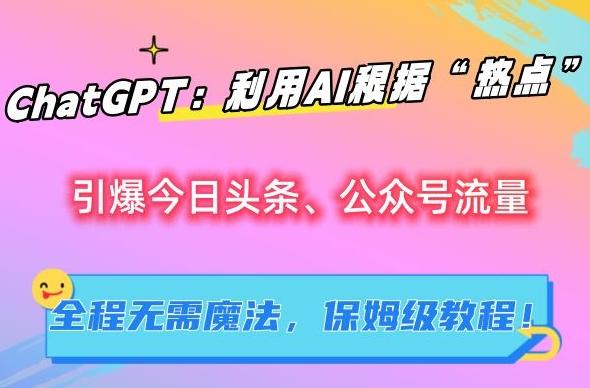 ChatGPT：利用AI根据“热点”引爆今日头条、公众号流量，无需魔法，保姆级教程【揭秘】-乐码云集
