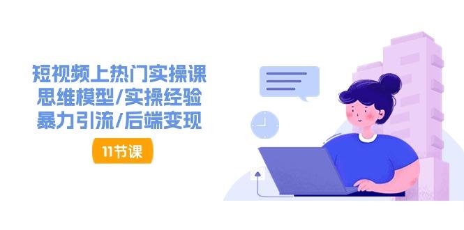 短视频上热门实操课，思维模型/实操经验/暴力引流/后端变现(11节)-乐码云集