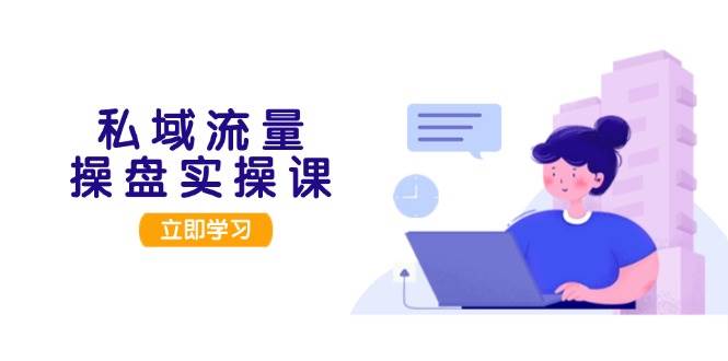 私域流量操盘实操课，从用户调研到成交变现，打造可落地的私域引流策略-乐码云集
