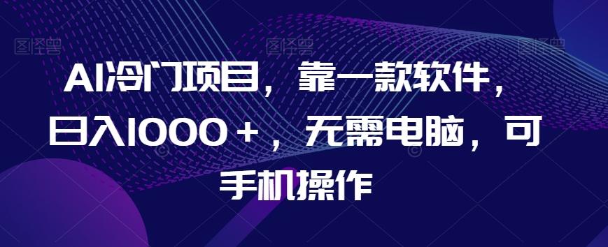 AI冷门项目，靠一款软件，日入1000＋，无需电脑，可手机操作【揭秘】-乐码云集