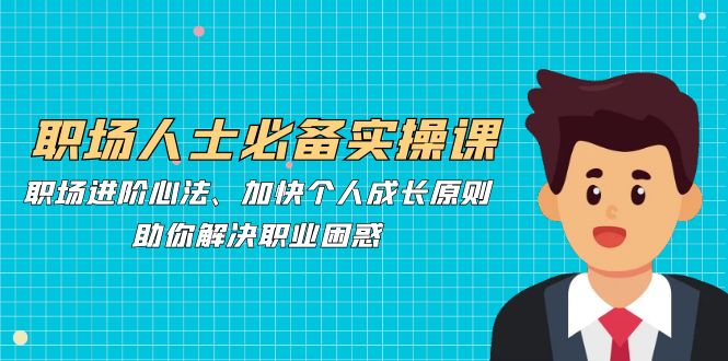 职场人士必备实操课：职场进阶心法、加快个人成长原则，助你解决职业困惑-乐码云集