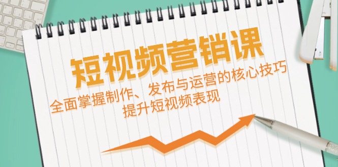 短视频&营销课：全面掌握制作、发布与运营的核心技巧，提升短视频表现-乐码云集