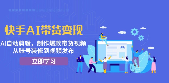 快手AI带货变现：AI自动剪辑，制作爆款带货视频，从账号装修到视频发布-乐码云集