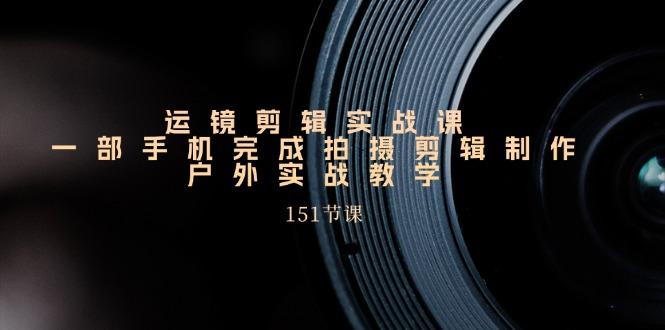 手机运镜剪辑实操课，户外拍摄剪辑制作实战(151节课)-乐码云集