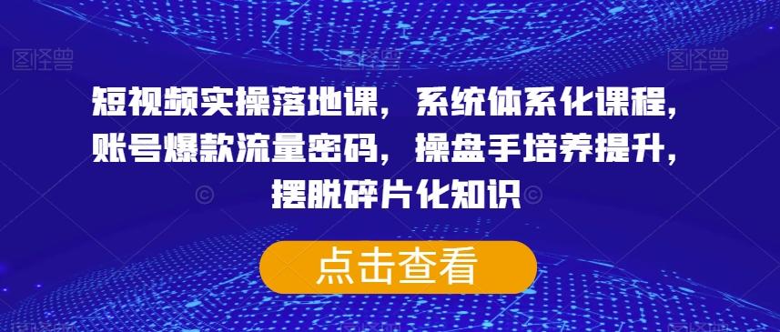短视频实操落地课，系统体系化课程，账号爆款流量密码，操盘手培养提升，摆脱碎片化知识-乐码云集