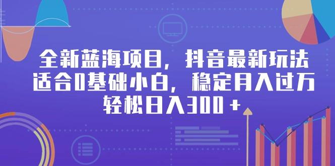 全新蓝海项目，抖音最新玩法，适合0基础小白，稳定月入过万，轻松日入300＋-乐码云集