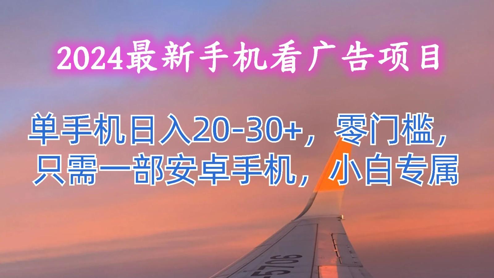 2024最新手机看广告项目，单手机日入20-30+，零门槛，只需一部安卓手机，小白专属-乐码云集