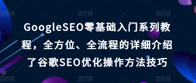GoogleSEO零基础入门系列教程，全方位、全流程的详细介绍了谷歌SEO优化操作方法技巧-乐码云集