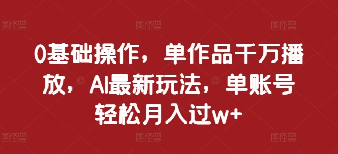 0基础操作，单作品千万播放，AI最新玩法，单账号轻松月入过w+【揭秘】-乐码云集