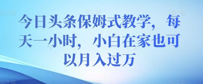 今日头条保姆式教学，每天一小时，小白在家也可以月入过万【揭秘】-乐码云集