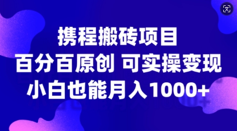 携程搬砖项目，百分百原创，可实操变现，新手小白月入1k+【揭秘】-乐码云集