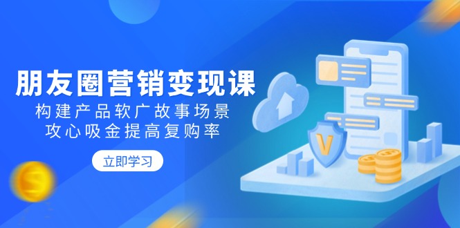 朋友圈营销变现课：构建产品软广故事场景，攻心吸金提高复购率-乐码云集