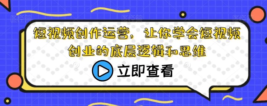 短视频创作运营，让你学会短视频创业的底层逻辑和思维-乐码云集