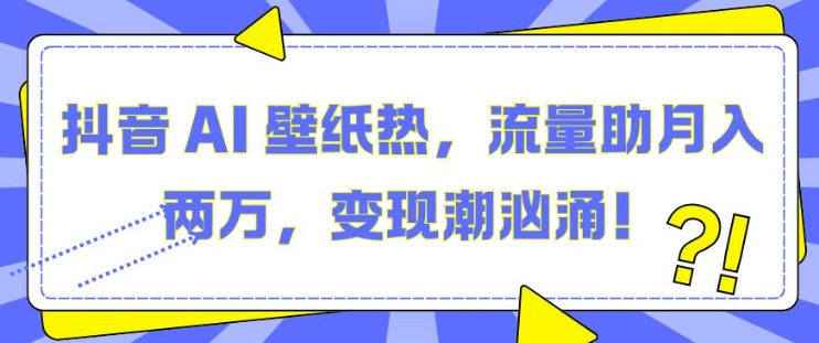 抖音 AI 壁纸热，流量助月入两W，变现潮汹涌【揭秘】-乐码云集