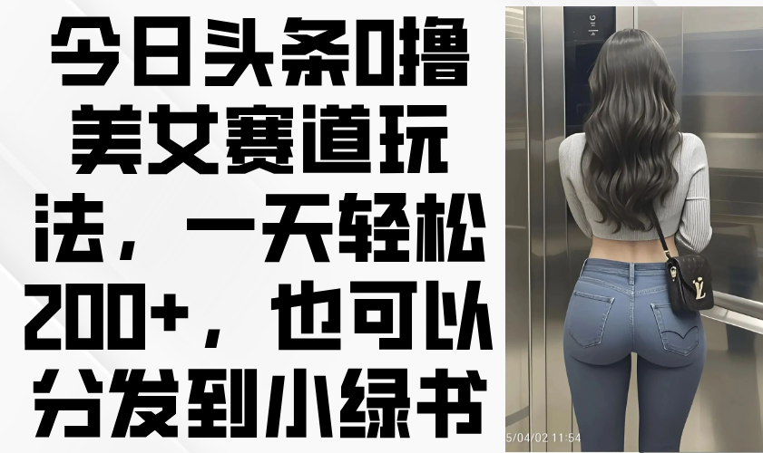 今日头条0撸美女赛道玩法，一天轻松200+，也可以分发到小绿书-乐码云集