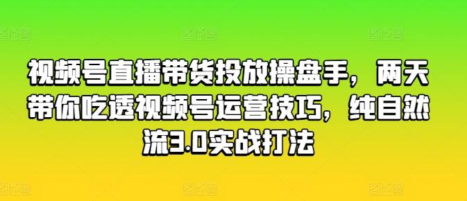视频号直播带货投放操盘手，两天带你吃透视频号运营技巧，纯自然流3.0实战打法-乐码云集