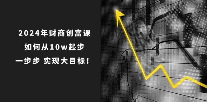 2024年 财商-创富课：如何从10w起步，一步步 实现大目标！-乐码云集
