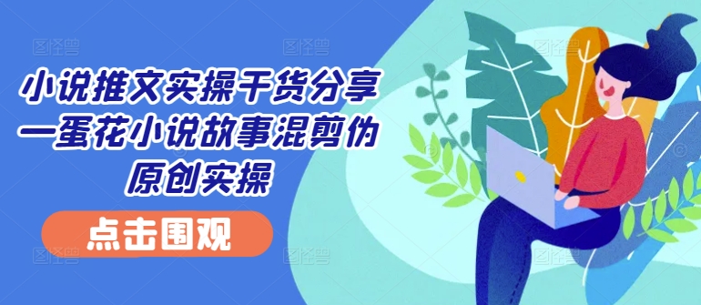 小说推文实操干货分享—蛋花小说故事混剪伪原创实操-乐码云集