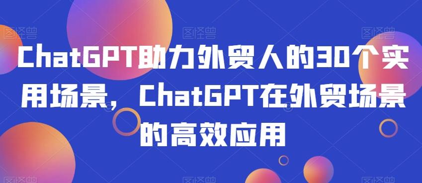 ChatGPT助力外贸人的30个实用场景，ChatGPT在外贸场景的高效应用-乐码云集