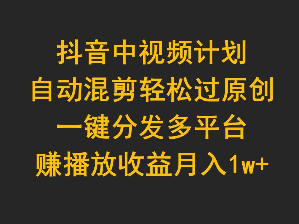 (9825期)抖音中视频计划，自动混剪轻松过原创，一键分发多平台赚播放收益，月入1w+-乐码云集