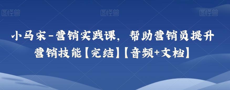 小马宋-营销实践课，帮助营销员提升营销技能【完结】【音频+文档】-乐码云集