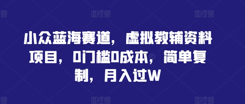 小众蓝海赛道，虚拟教辅资料项目，0门槛0成本，简单复制，月入过W【揭秘】-乐码云集