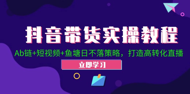 抖音带货实操教程！Ab链+短视频+鱼塘日不落策略，打造高转化直播-乐码云集