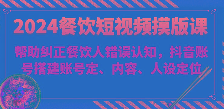 2024餐饮短视频摸版课-帮助纠正餐饮人错误认知，抖音账号搭建账号定、内容、人设定位-乐码云集