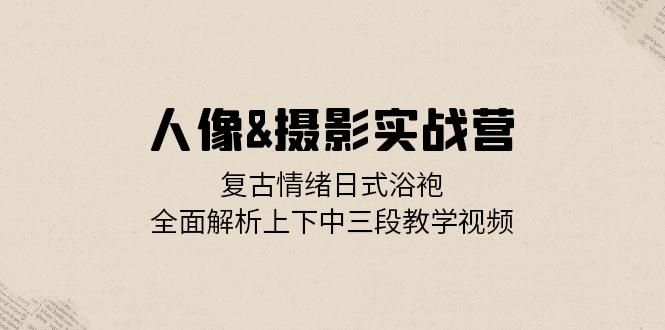 人像&摄影实战营：复古情绪日式浴袍，全面解析上下中三段教学视频-乐码云集