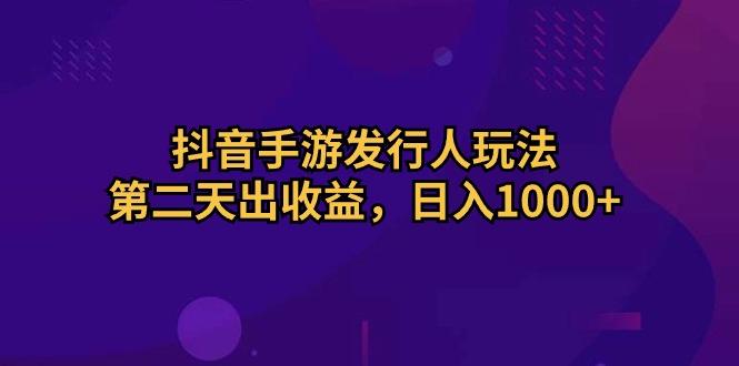 抖音手游发行人玩法，第二天出收益，日入1000+-乐码云集