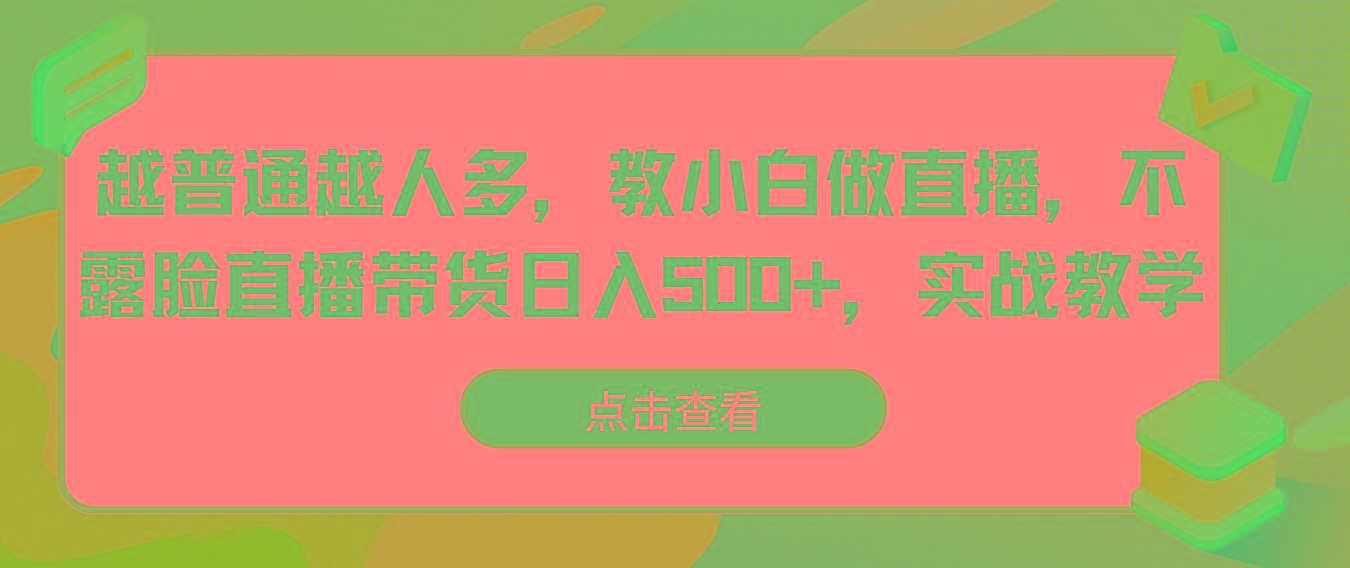 越普通越人多，教小白做直播，不露脸直播带货日入500+，实战教学-乐码云集