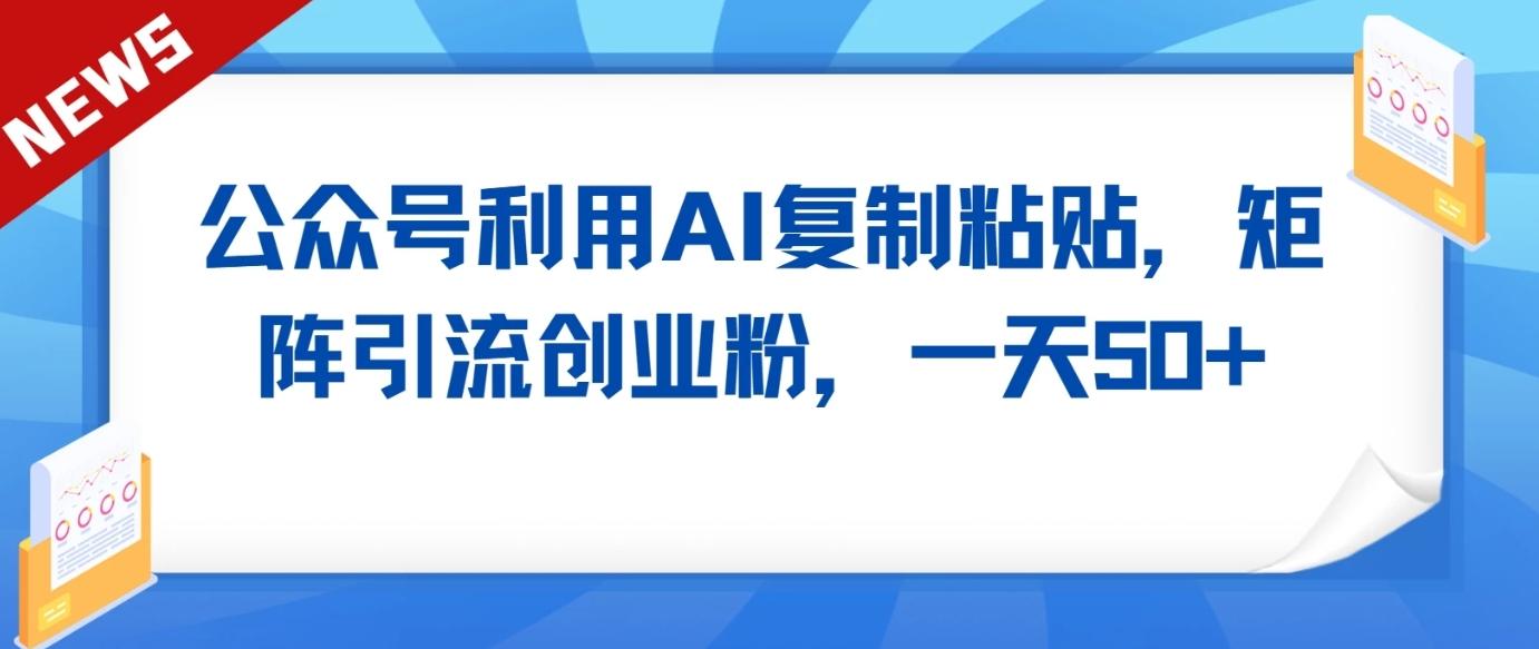 公众号利用AI工具复制粘贴矩阵引流创业粉,一天50+-乐码云集