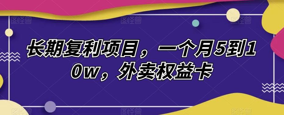 长期复利项目，一个月5到10w，外卖权益卡-乐码云集