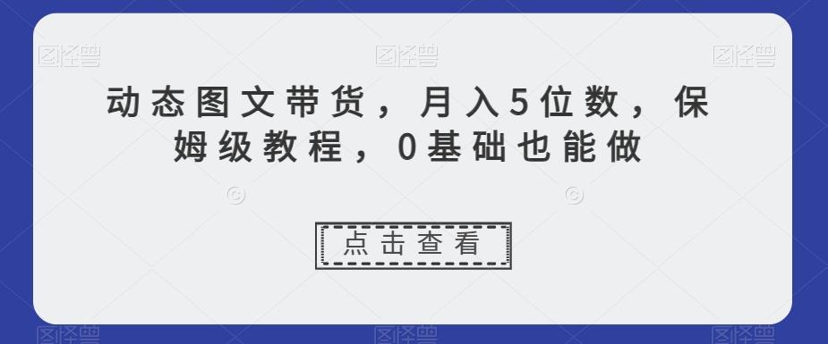 动态图文带货，月入5位数，保姆级教程，0基础也能做【揭秘】-乐码云集