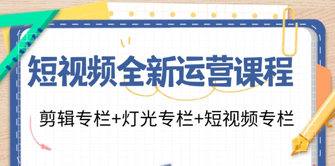 短视频全新运营课程：剪辑专栏+灯光专栏+短视频专栏(23节课)-乐码云集