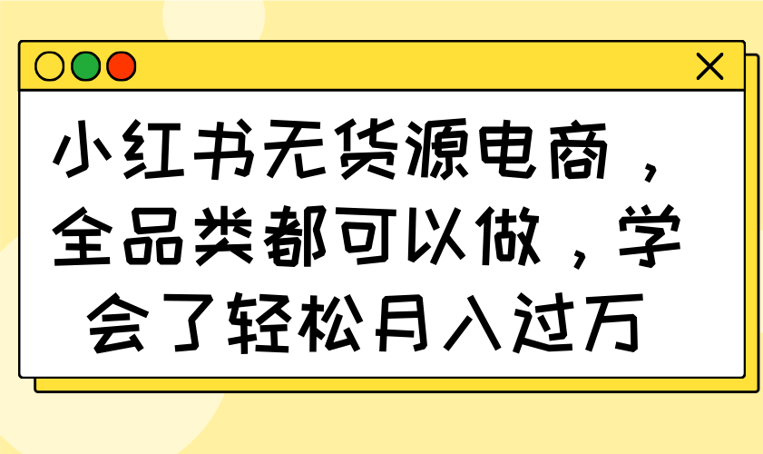 小红书无货源电商，全品类都可以做，学会了轻松月入过万-乐码云集