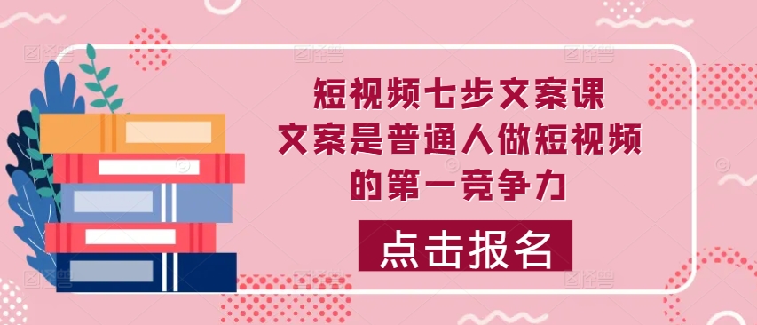 短视频七步文案课，文案是普通人做短视频的第一竞争力，如何写出划不走的文案-乐码云集
