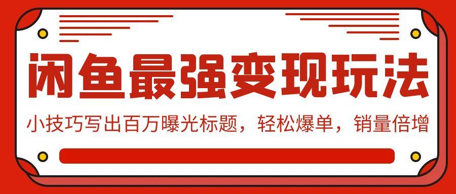 (9606期)闲鱼最强变现玩法：小技巧写出百万曝光标题，轻松爆单，销量倍增-乐码云集