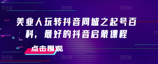 美业人玩转抖音同城之起号百科，最好的抖音启蒙课程-乐码云集