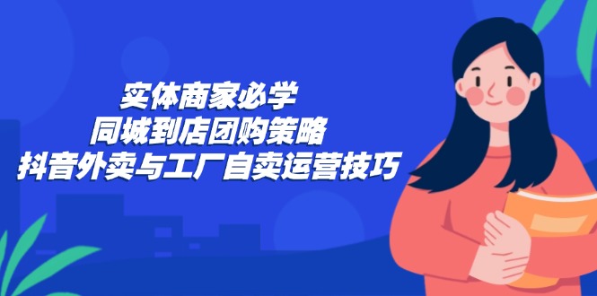实体商家必学：同城到店团购策略：抖音外卖与工厂自卖运营技巧-乐码云集