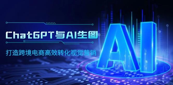 (9868期)ChatGPT与AI生图，打造跨境电商高效转化视觉营销-乐码云集