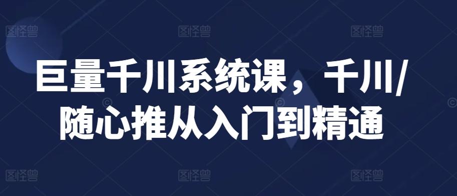 巨量千川系统课,千川/随心推从入门到精通