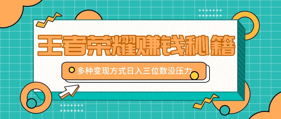 王者荣耀赚钱秘籍，多种变现方式，日入三位数没压力【附送资料】-乐码云集