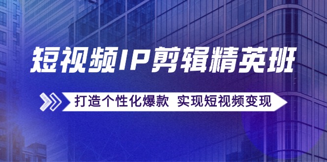 短视频IP剪辑精英班：复刻爆款秘籍，打造个性化爆款 实现短视频变现-乐码云集